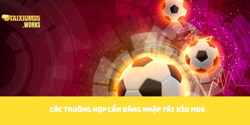 Các trường hợp cần đăng nhập Tài Xỉu MD5