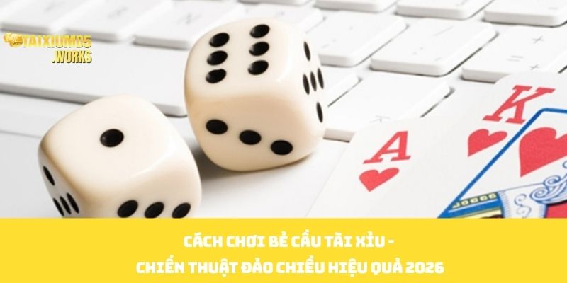 Cách Chơi Bẻ Cầu Tài Xỉu - Chiến Thuật Đảo Chiều Hiệu Quả 2026