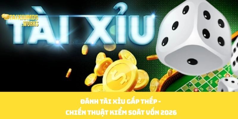 Đánh Tài Xỉu Gấp Thếp -  Chiến Thuật Kiểm Soát Vốn 2026